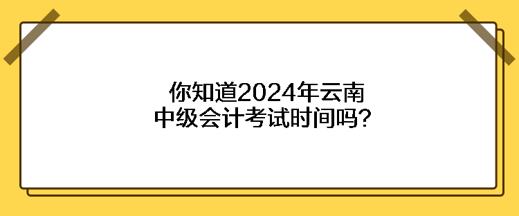 你知道2024年云南中级会计考试时间吗？