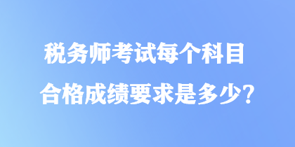 税务师考试每个科目合格成绩要求是多少？