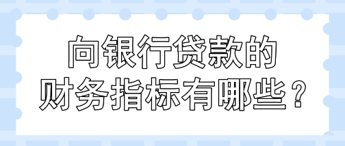 向银行贷款的财务指标有哪些？