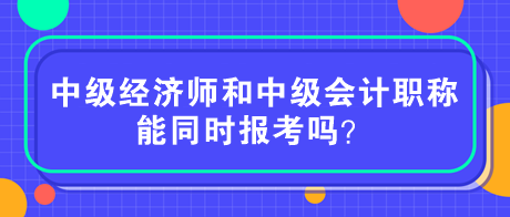 中级经济师和中级会计职称能同时报考吗？