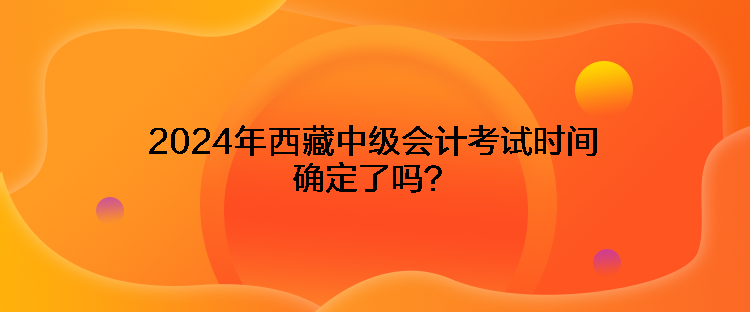 2024年西藏中级会计考试时间确定了吗？