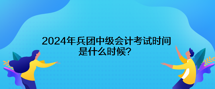 2024年兵团中级会计考试时间是什么时候？