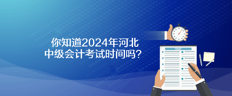 你知道2024年河北中级会计考试时间吗？