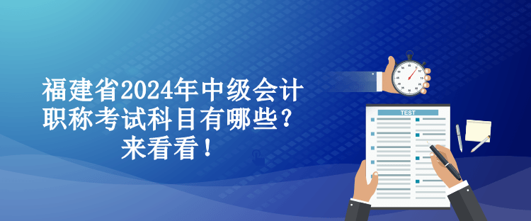 福建省2024年中级会计职称考试科目有哪些？来看看！