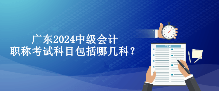 广东2024中级会计职称考试科目包括哪几科？