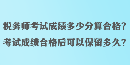 税务师考试成绩多少分算合格？考试成绩合格后可以保留多久？