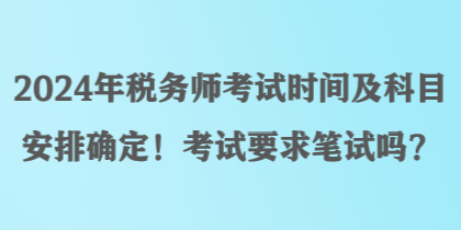 2024年税务师考试时间及科目安排确定！考试要求笔试吗？