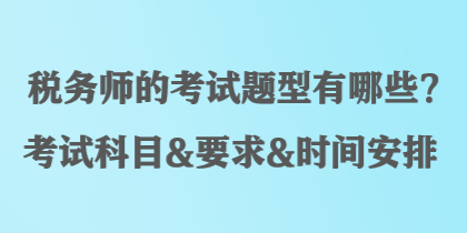 税务师的考试题型有哪些？考试科目&要求&时间安排