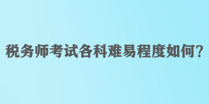 税务师考试各科难易程度如何？