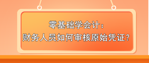 零基础学会计：财务人员如何审核原始凭证？