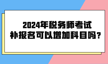 2024年税务师考试补报名可以增加科目吗？