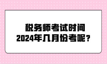 税务师考试时间2024年几月份考呢？