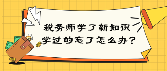 税务师学了新知识后学过的就忘了该怎么办？