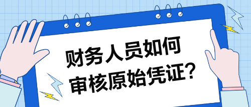 财务人员如何审核原始凭证？