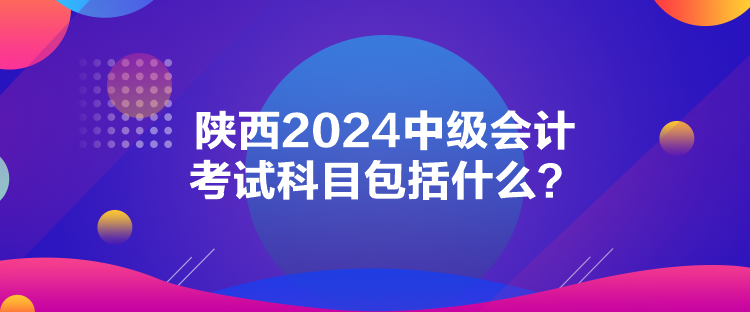 陕西2024中级会计考试科目包括什么？