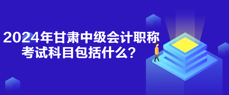 2024年甘肃中级会计职称考试科目包括什么？