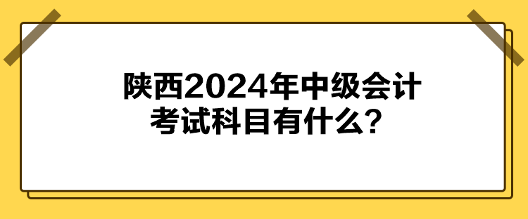 陕西2024年中级会计考试科目有什么？