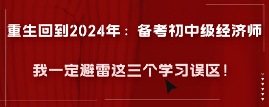 重生回到2024年：备考初中级经济师我一定避雷这三个学习误区！