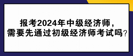 报考2024年中级经济师，需要先通过初级经济师考试吗？