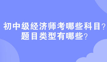 初中级经济师考哪些科目？题目类型有哪些？