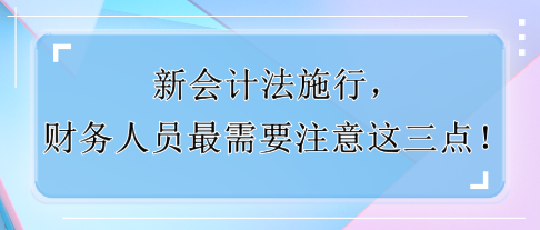 新会计法施行，财务人员最需要注意这三点！