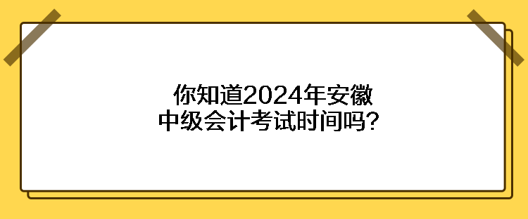 你知道2024年安徽中级会计考试时间吗？