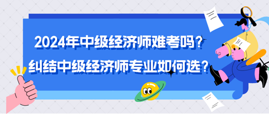 2024年中级经济师难考吗？纠结中级经济师专业如何选？