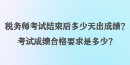 税务师考试结束后多少天出成绩？考试成绩合格要求是多少？