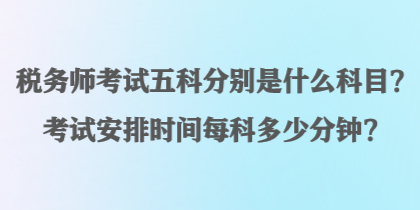 税务师考试五科分别是什么科目？考试安排时间每科多少分钟？