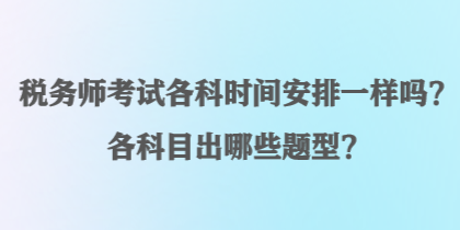 税务师考试各科时间安排一样吗？各科目出哪些题型？