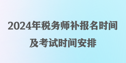 2024年税务师补报名时间及考试时间安排