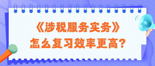 2024税务师《涉税服务实务》怎么复习效率更高？