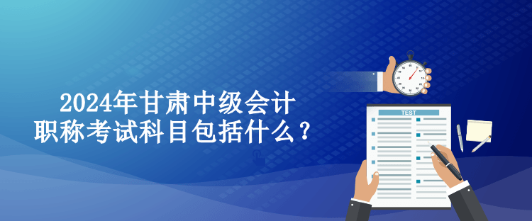 2024年甘肃中级会计职称考试科目包括什么？