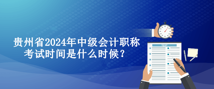 贵州省2024年中级会计职称考试时间是什么时候？