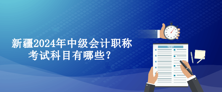 新疆2024年中级会计职称考试科目有哪些？