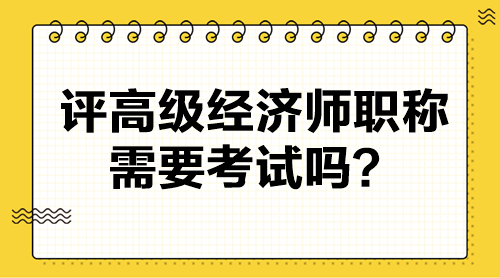 评高级经济师职称需要考试吗？