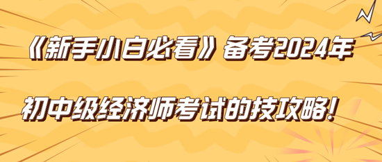 《新手小白必看》备考2024年初中级经济师考试的技巧攻略！