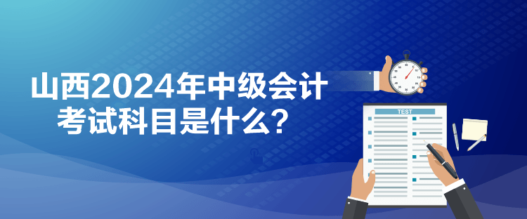 山西2024年中级会计考试科目是什么？