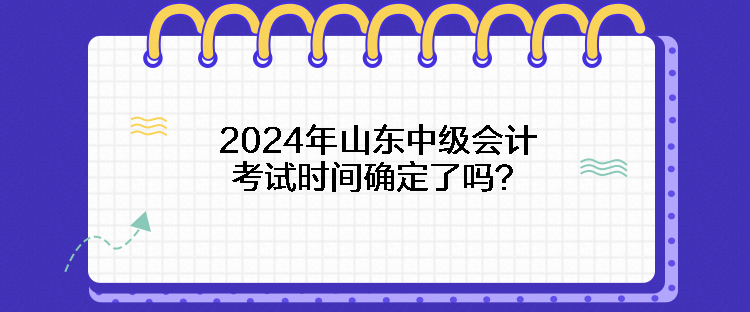 2024年山东中级会计考试时间确定了吗？