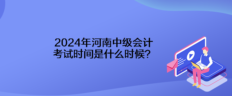 2024年河南中级会计考试时间是什么时候？