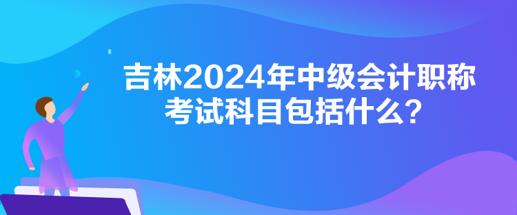 吉林2024年中级会计职称考试科目包括什么？