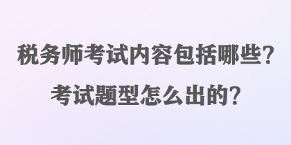 税务师考试内容包括哪些？考试题型怎么出的？