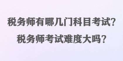 税务师有哪几门科目考试？税务师考试难度大吗？