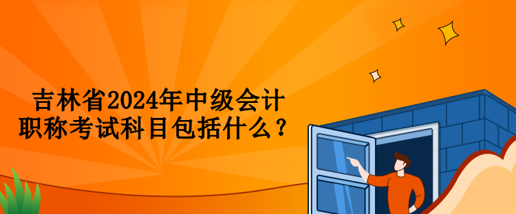 吉林省2024年中级会计职称考试科目包括什么？