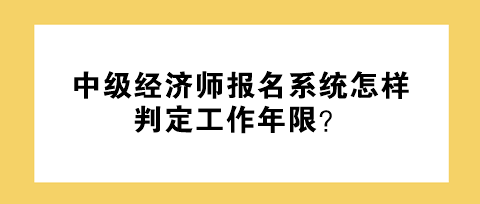 中级经济师报名系统怎样判定工作年限？