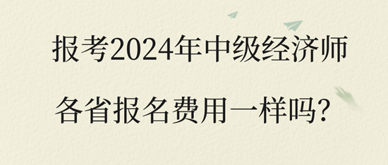 报考2024年中级经济师各省报名费用一样吗？