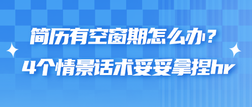 简历有空窗期怎么办？4个情景话术妥妥拿捏hr