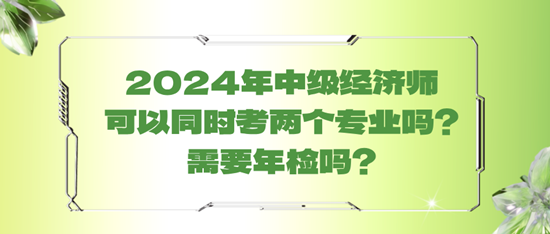 2024年中级经济师可以同时考两个专业吗？需要年检吗？