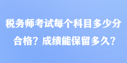 税务师考试每个科目多少分合格？成绩能保留多久？