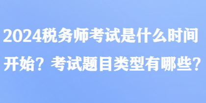 2024税务师考试是什么时间开始？考试题目类型有哪些？